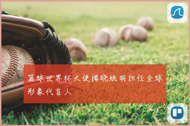 篮球世界杯大使揭晓姚明担任全球形象代言人