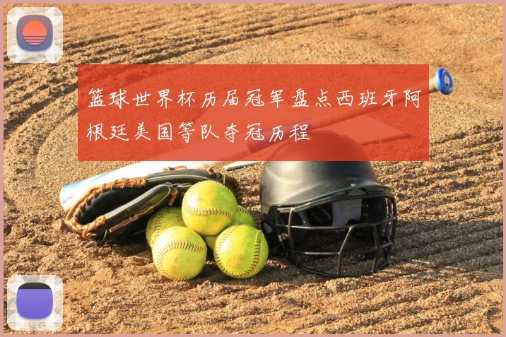 篮球世界杯历届冠军盘点西班牙阿根廷美国等队夺冠历程
