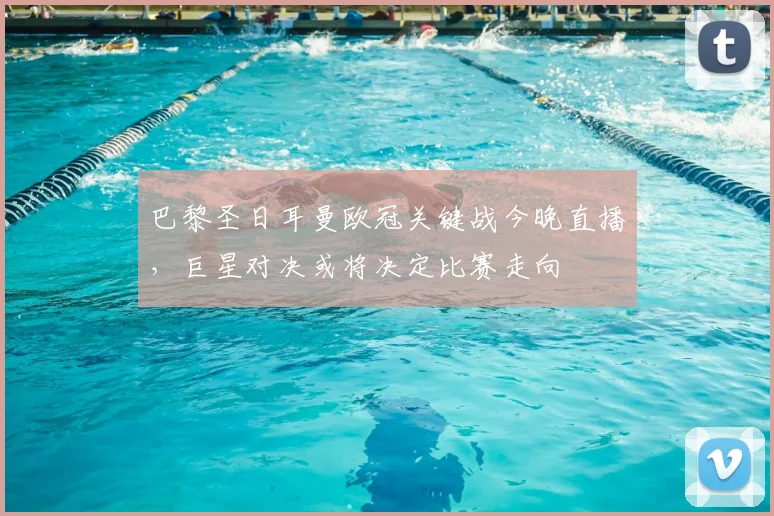 巴黎圣日耳曼欧冠关键战今晚直播,巨星对决或将决定比赛走向