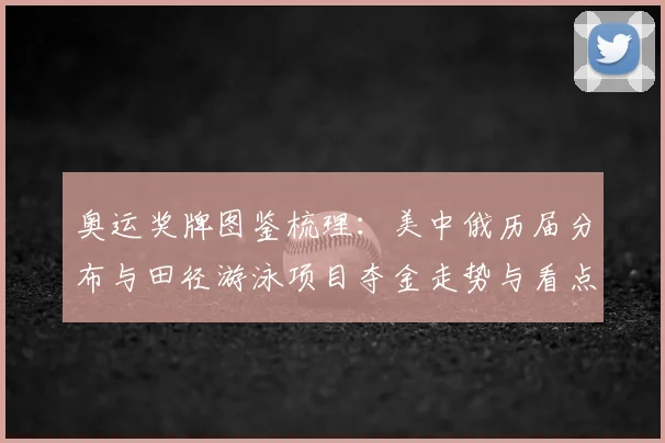 奥运奖牌图鉴梳理：美中俄历届分布与田径游泳项目夺金走势与看点