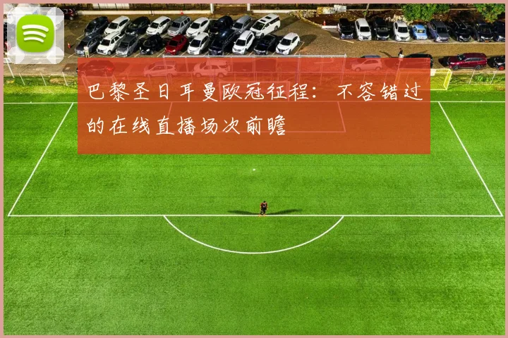 巴黎圣日耳曼欧冠征程：不容错过的在线直播场次前瞻