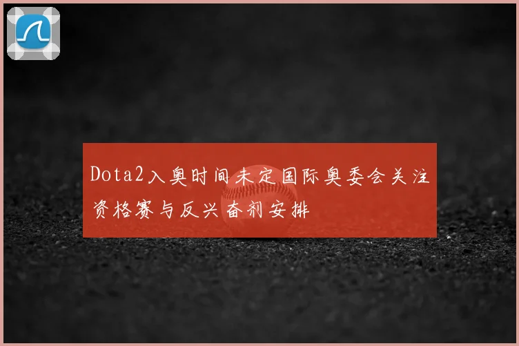 Dota2入奥时间未定国际奥委会关注资格赛与反兴奋剂安排