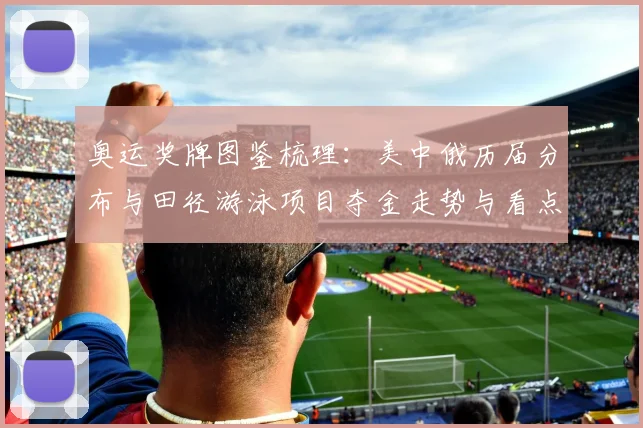 奥运奖牌图鉴梳理：美中俄历届分布与田径游泳项目夺金走势与看点