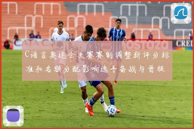 C语言奥运会决赛赛制调整新评分标准和名额分配影响选手备战与晋级