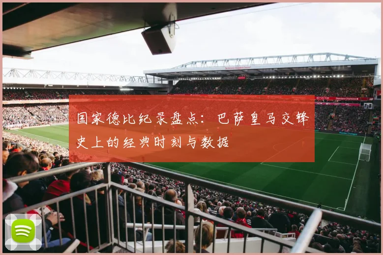 国家德比纪录盘点：巴萨皇马交锋史上的经典时刻与数据