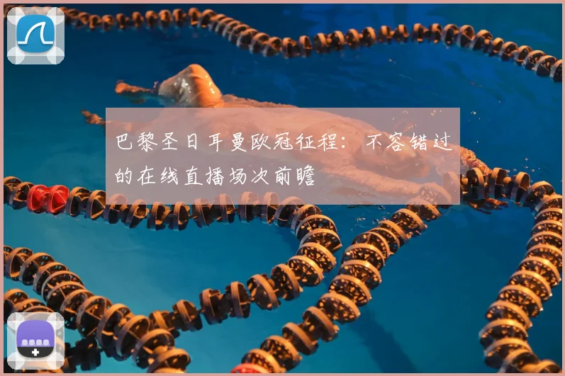 巴黎圣日耳曼欧冠征程：不容错过的在线直播场次前瞻